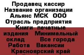 Продавец кассир › Название организации ­ Альянс-МСК, ООО › Отрасль предприятия ­ Книги, печатные издания › Минимальный оклад ­ 1 - Все города Работа » Вакансии   . Красноярский край,Бородино г.